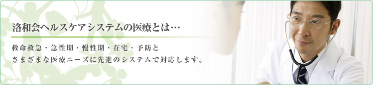 洛和会ヘルスケアシステムの医療とは…