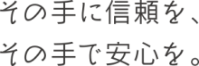 その手に信頼を、その手で安心を。