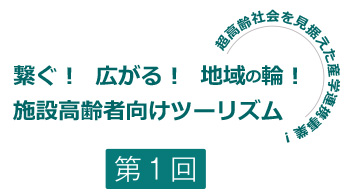 繋ぐ!広がる!地域の輪!施設高齢者向けツーリズム