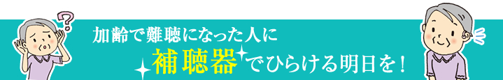 加齢で難聴になった人に「補聴器」でひらける明日を！