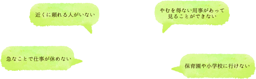 近くに頼れる人がいない、やむを得ない用事があって見ることができない、急なことで仕事が休めない、保育園や小学校に行けない