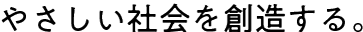 やさしい社会を創造する。