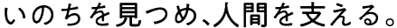 いのちを見つめ、人間を支える。