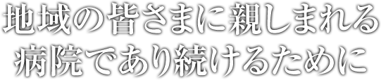 地域の皆さまに親しまれる病院でありつづけるために