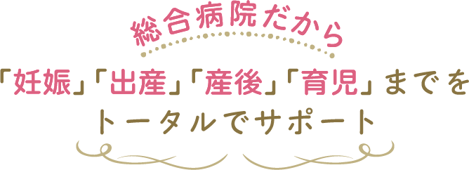 総合病院だから「妊娠」「出産」「産後」「育児」までをトータルサポート