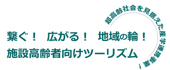 繋ぐ!広がる!地域の輪!施設高齢者向けツーリズム